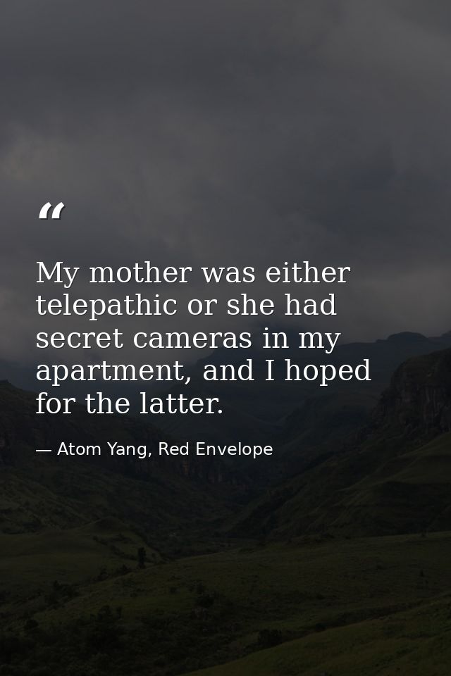 My mother was either telepathic or she had secret cameras in my apartment, and I hoped for the latter. — Atom Yang, Red Envelope