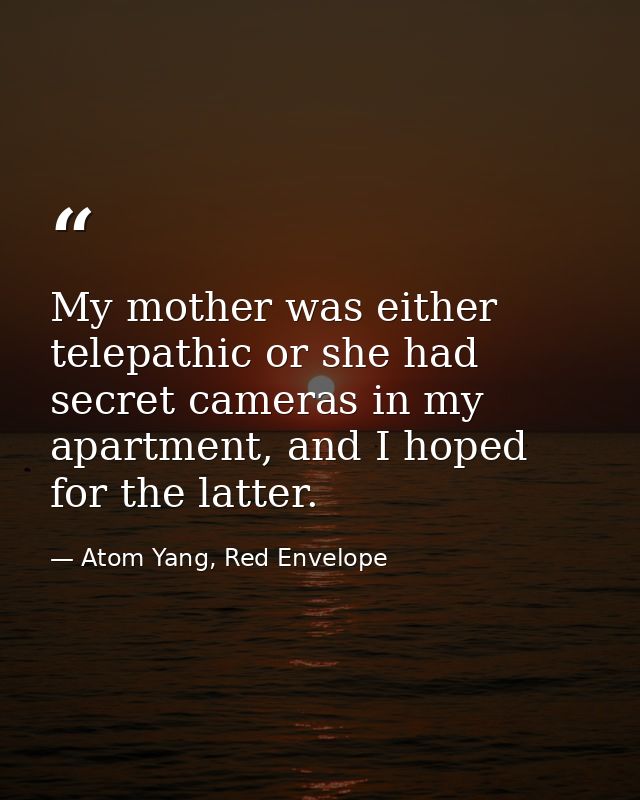 My mother was either telepathic or she had secret cameras in my apartment, and I hoped for the latter. — Atom Yang, Red Envelope