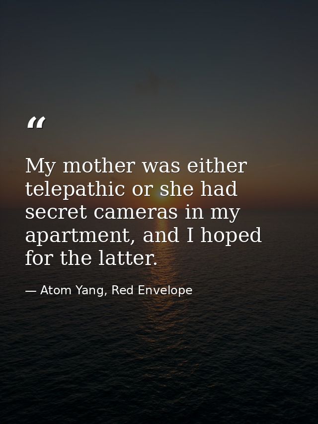 My mother was either telepathic or she had secret cameras in my apartment, and I hoped for the latter. — Atom Yang, Red Envelope