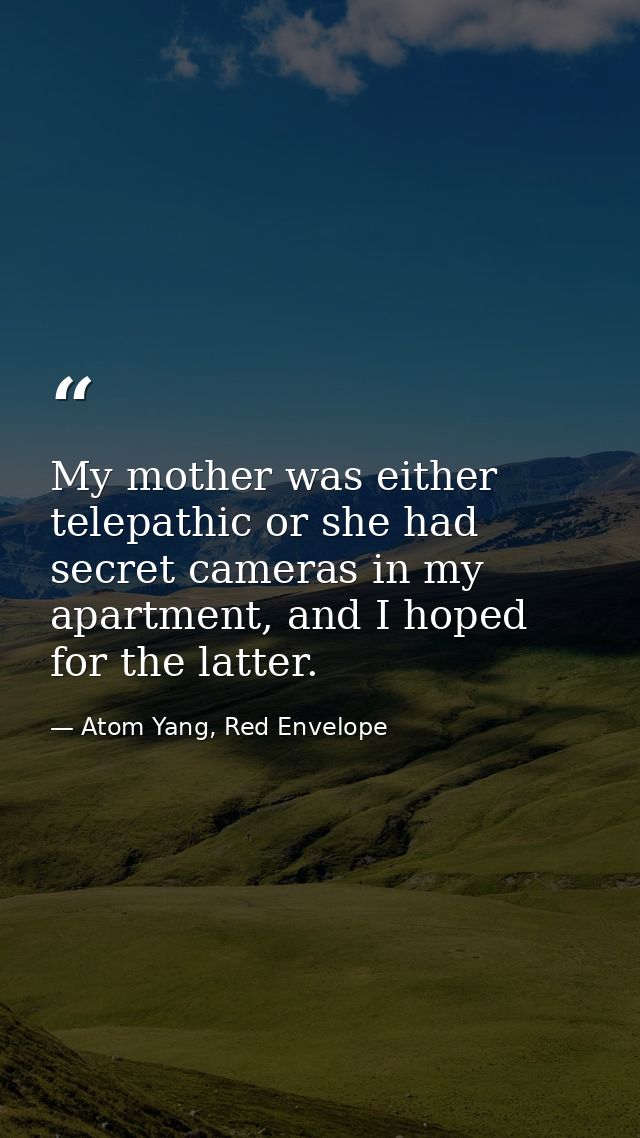 My mother was either telepathic or she had secret cameras in my apartment, and I hoped for the latter. — Atom Yang, Red Envelope