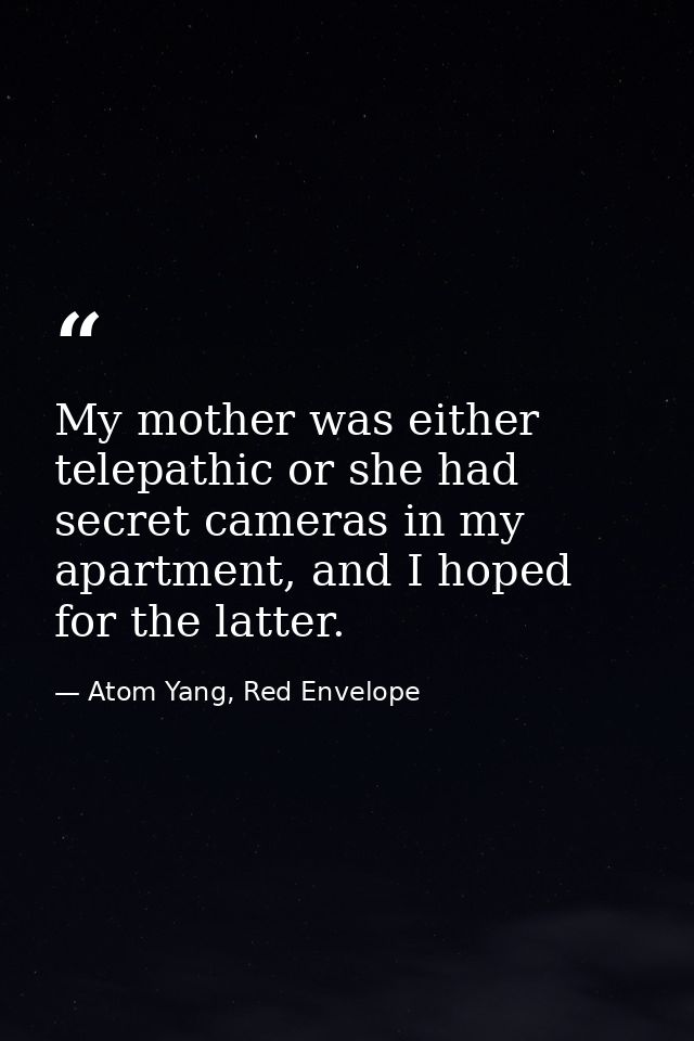 My mother was either telepathic or she had secret cameras in my apartment, and I hoped for the latter. — Atom Yang, Red Envelope