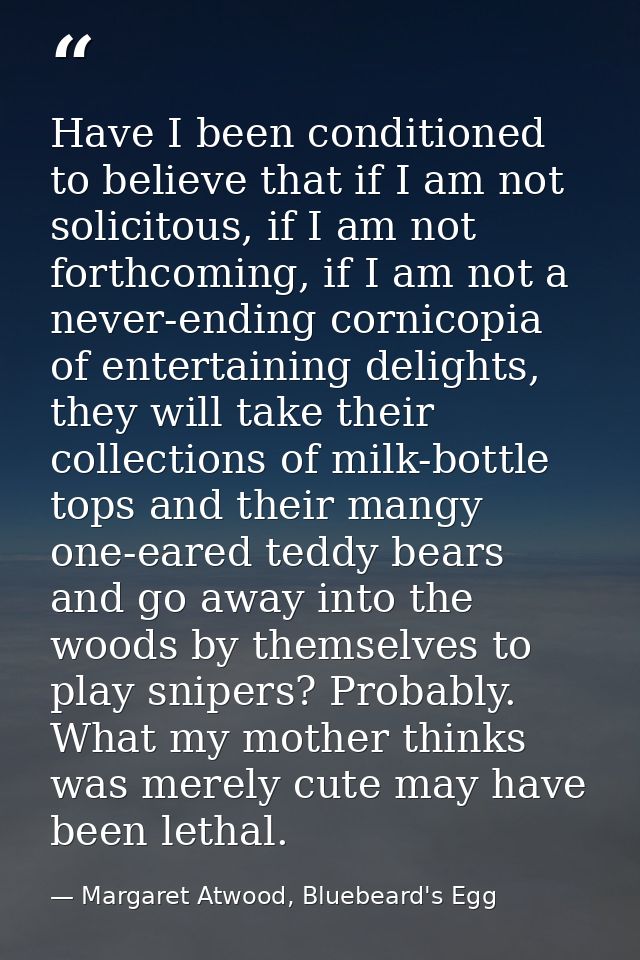 Have I been conditioned to believe that if I am not solicitous, if I am not forthcoming, if I am not a never-ending corn — Margaret Atwood, Bluebeard's Egg