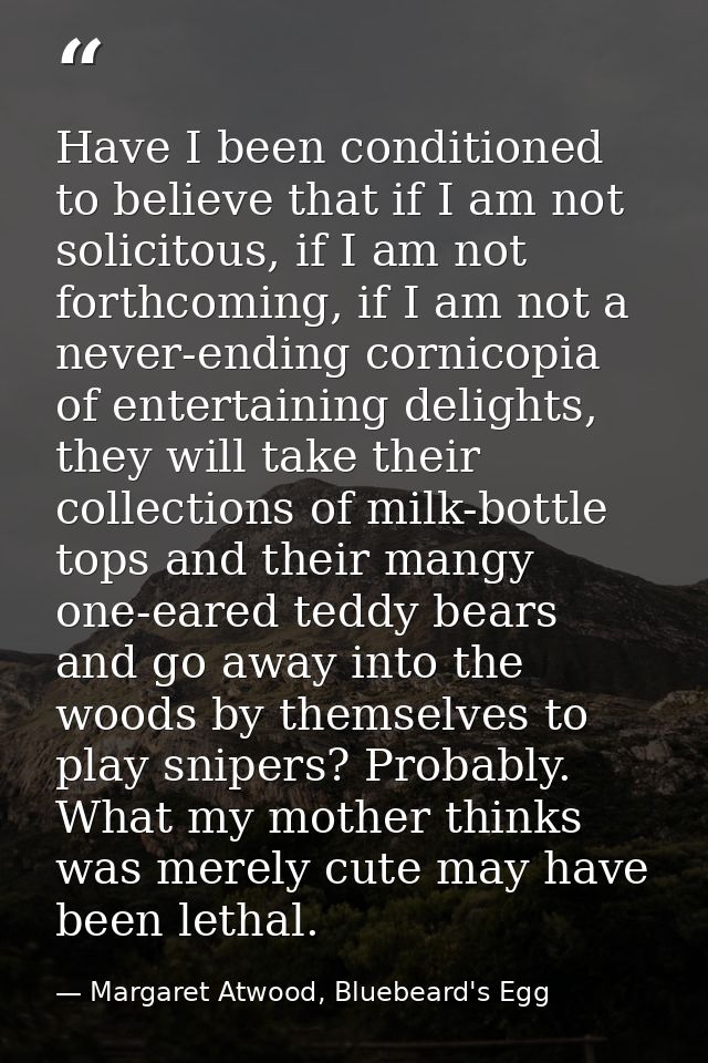 Have I been conditioned to believe that if I am not solicitous, if I am not forthcoming, if I am not a never-ending corn — Margaret Atwood, Bluebeard's Egg