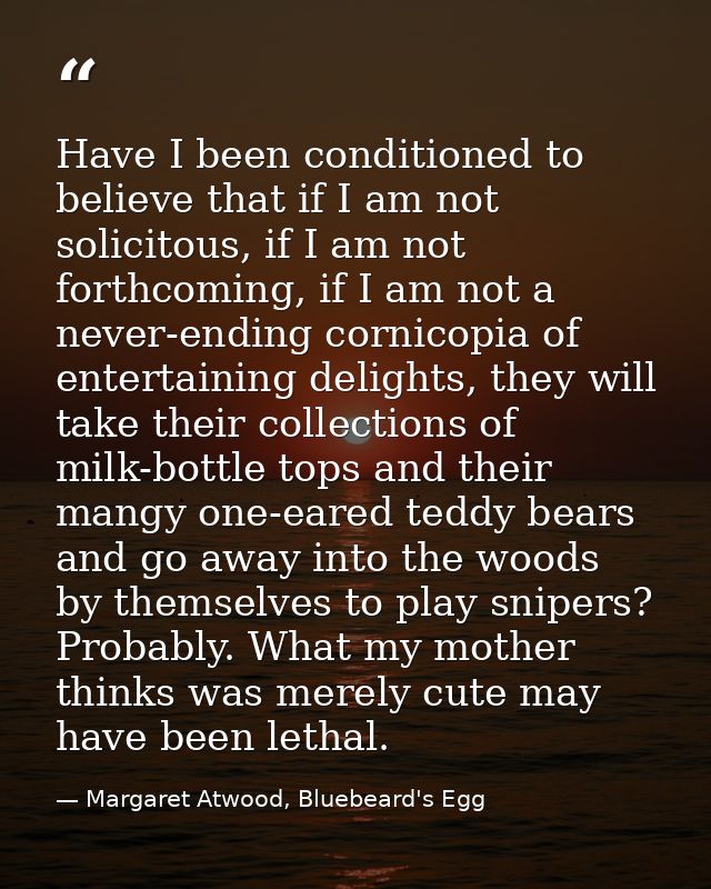 Have I been conditioned to believe that if I am not solicitous, if I am not forthcoming, if I am not a never-ending corn — Margaret Atwood, Bluebeard's Egg