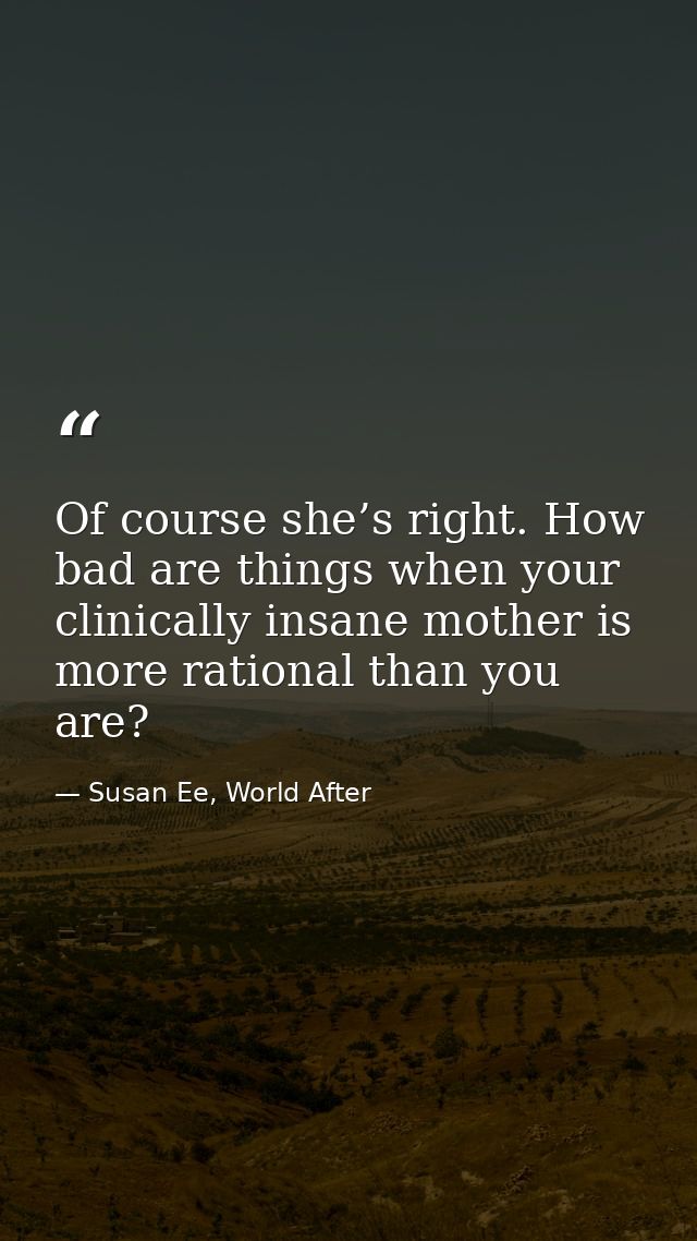 Of course she’s right. How bad are things when your clinically insane mother is more rational than you are? — Susan Ee, World After