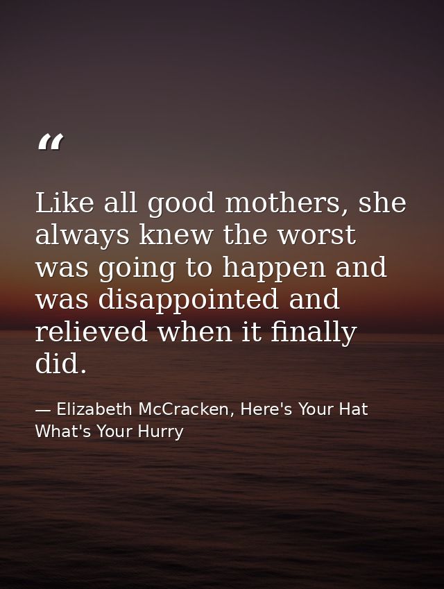 Like all good mothers, she always knew the worst was going to happen and was disappointed and relieved when it finally d — Elizabeth McCracken, Here's Your Hat What's Your Hurry