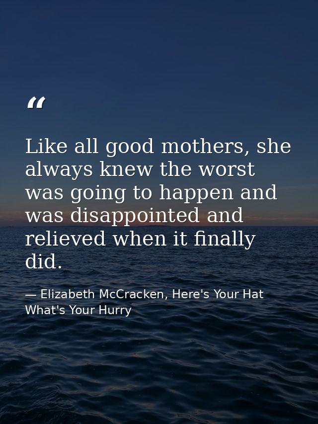 Like all good mothers, she always knew the worst was going to happen and was disappointed and relieved when it finally d — Elizabeth McCracken, Here's Your Hat What's Your Hurry