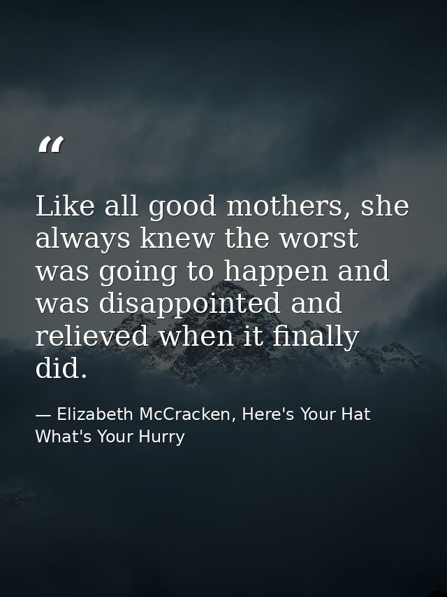 Like all good mothers, she always knew the worst was going to happen and was disappointed and relieved when it finally d — Elizabeth McCracken, Here's Your Hat What's Your Hurry