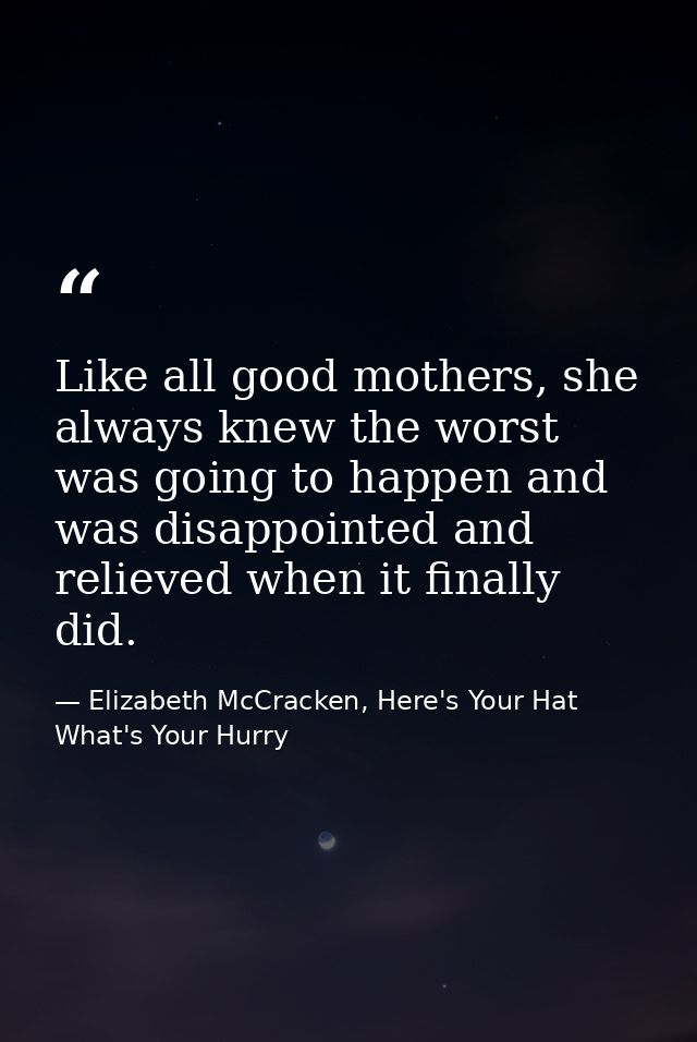 Like all good mothers, she always knew the worst was going to happen and was disappointed and relieved when it finally d — Elizabeth McCracken, Here's Your Hat What's Your Hurry