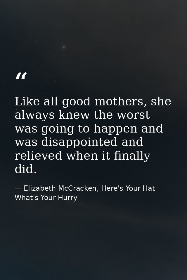 Like all good mothers, she always knew the worst was going to happen and was disappointed and relieved when it finally d — Elizabeth McCracken, Here's Your Hat What's Your Hurry