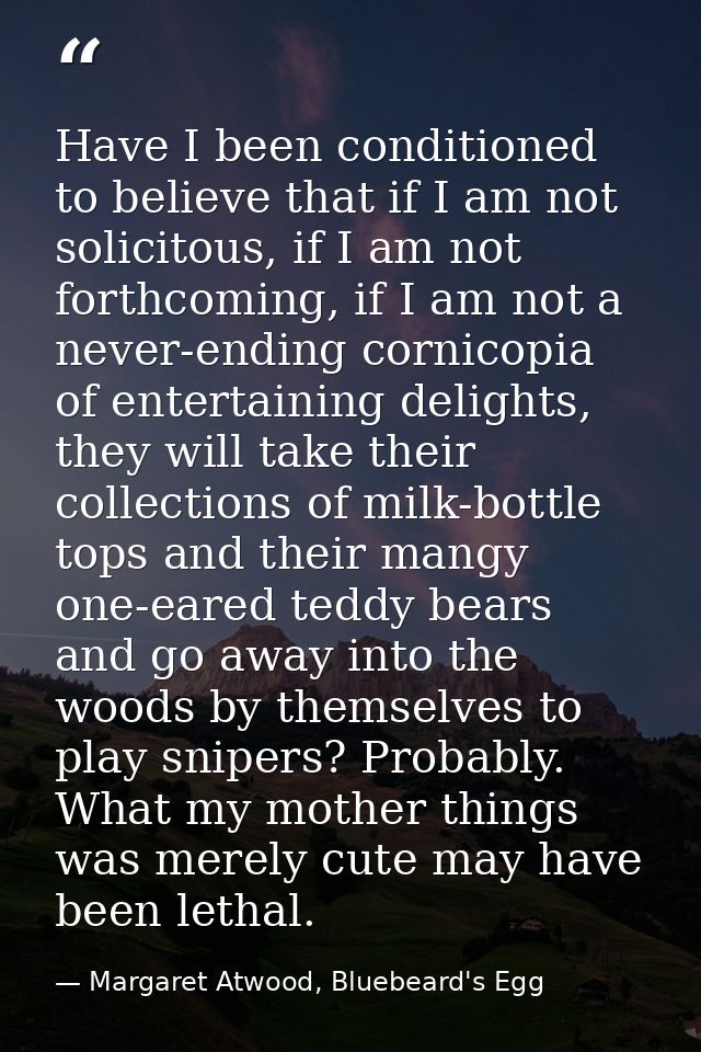 Have I been conditioned to believe that if I am not solicitous, if I am not forthcoming, if I am not a never-ending corn — Margaret Atwood, Bluebeard's Egg