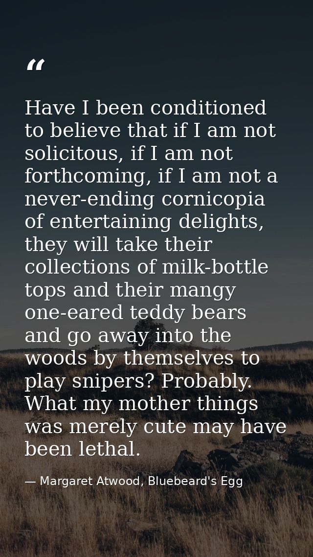 Have I been conditioned to believe that if I am not solicitous, if I am not forthcoming, if I am not a never-ending corn — Margaret Atwood, Bluebeard's Egg