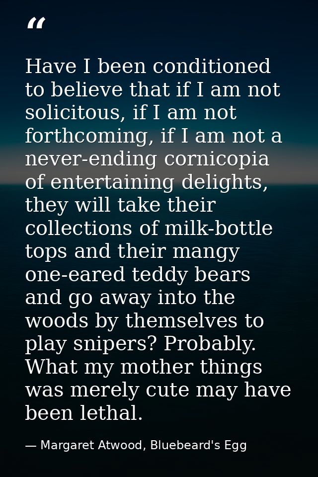 Have I been conditioned to believe that if I am not solicitous, if I am not forthcoming, if I am not a never-ending corn — Margaret Atwood, Bluebeard's Egg