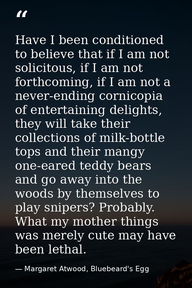Have I been conditioned to believe that if I am not solicitous, if I am not forthcoming, if I am not a never-ending corn — Margaret Atwood, Bluebeard's Egg