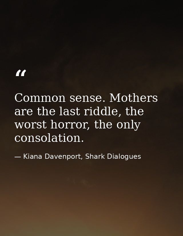Common sense. Mothers are the last riddle, the worst horror, the only consolation. — Kiana Davenport, Shark Dialogues