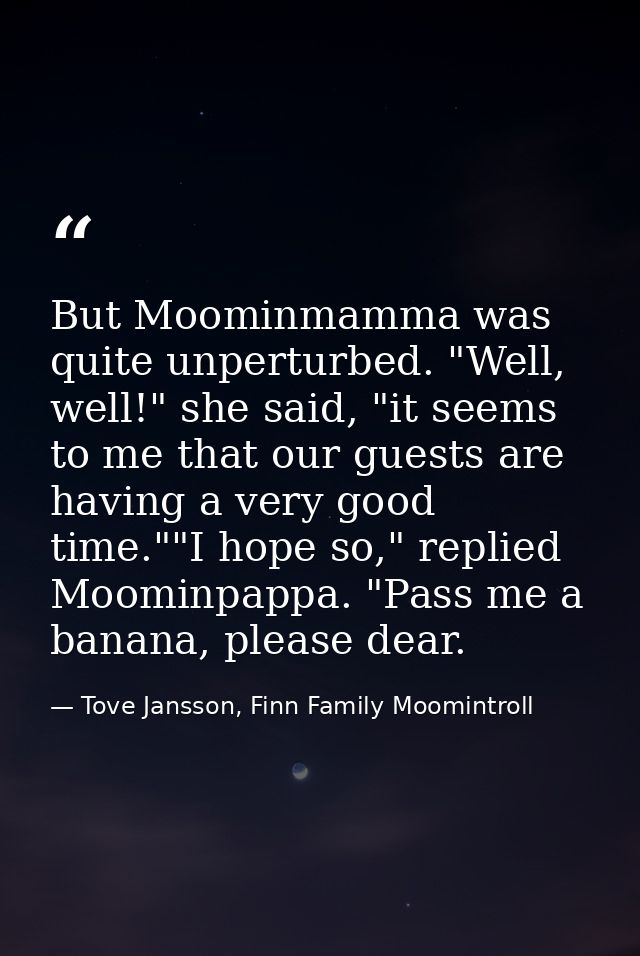 But Moominmamma was quite unperturbed. "Well, well!" she said, "it seems to me that our guests are having a very good ti — Tove Jansson, Finn Family Moomintroll