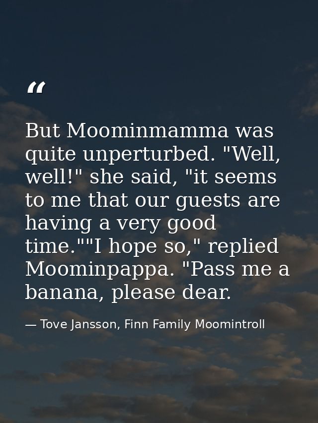But Moominmamma was quite unperturbed. "Well, well!" she said, "it seems to me that our guests are having a very good ti — Tove Jansson, Finn Family Moomintroll