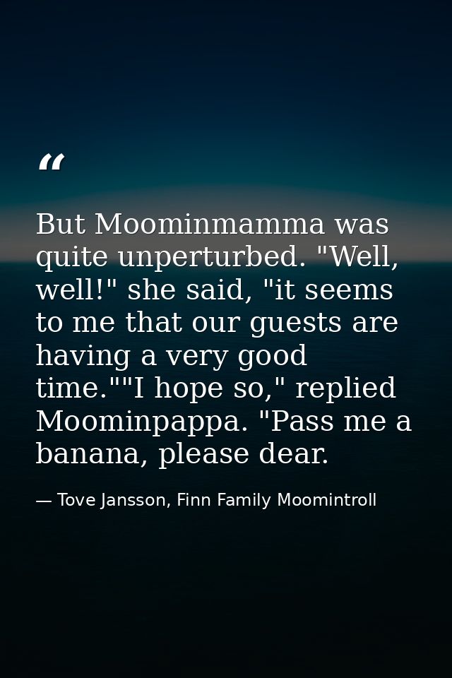 But Moominmamma was quite unperturbed. "Well, well!" she said, "it seems to me that our guests are having a very good ti — Tove Jansson, Finn Family Moomintroll