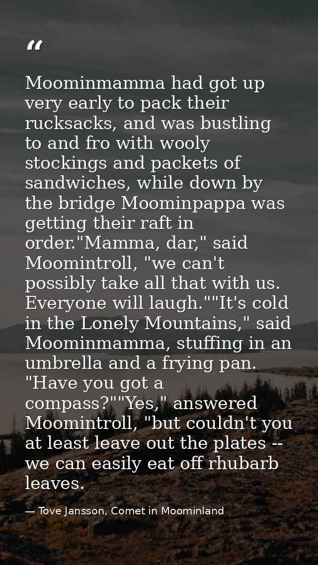 Moominmamma had got up very early to pack their rucksacks, and was bustling to and fro with wooly stockings and packets  — Tove Jansson, Comet in Moominland