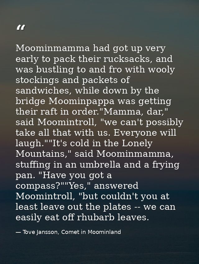 Moominmamma had got up very early to pack their rucksacks, and was bustling to and fro with wooly stockings and packets  — Tove Jansson, Comet in Moominland