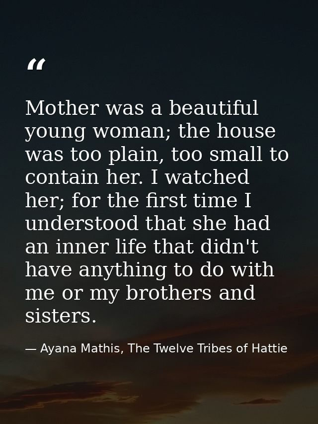 Mother was a beautiful young woman; the house was too plain, too small to contain her. I watched her; for the first time — Ayana Mathis, The Twelve Tribes of Hattie
