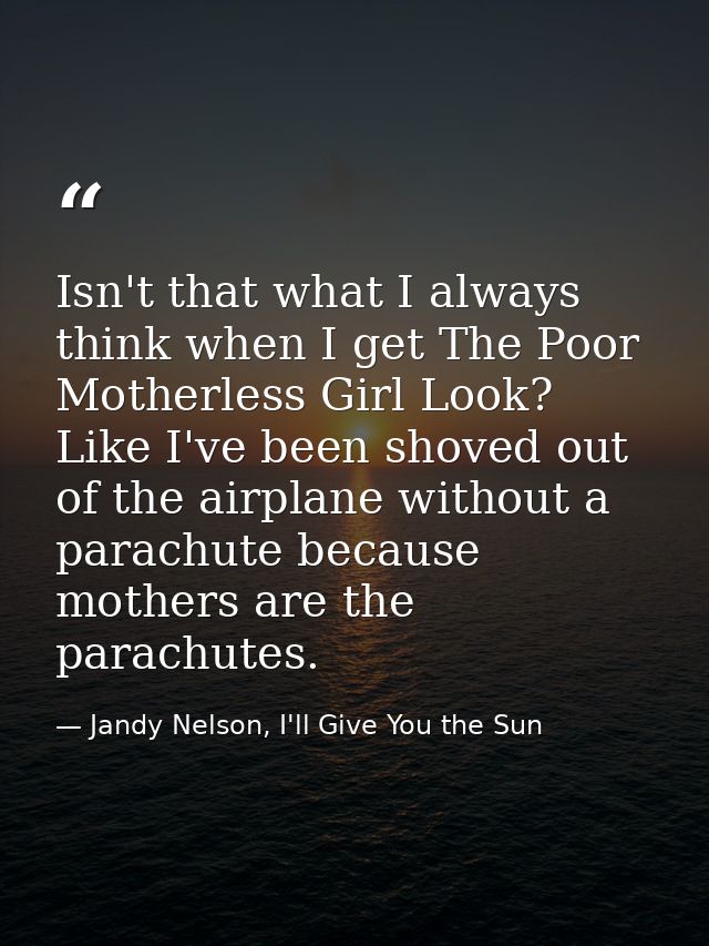 Isn't that what I always think when I get The Poor Motherless Girl Look? Like I've been shoved out of the airplane witho — Jandy Nelson, I'll Give You the Sun
