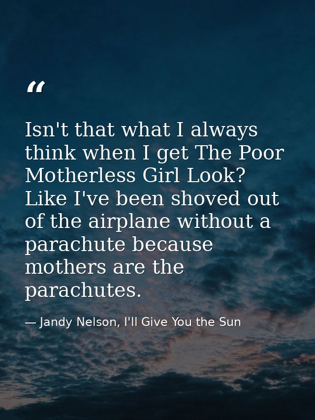 Isn't that what I always think when I get The Poor Motherless Girl Look? Like I've been shoved out of the airplane witho — Jandy Nelson, I'll Give You the Sun