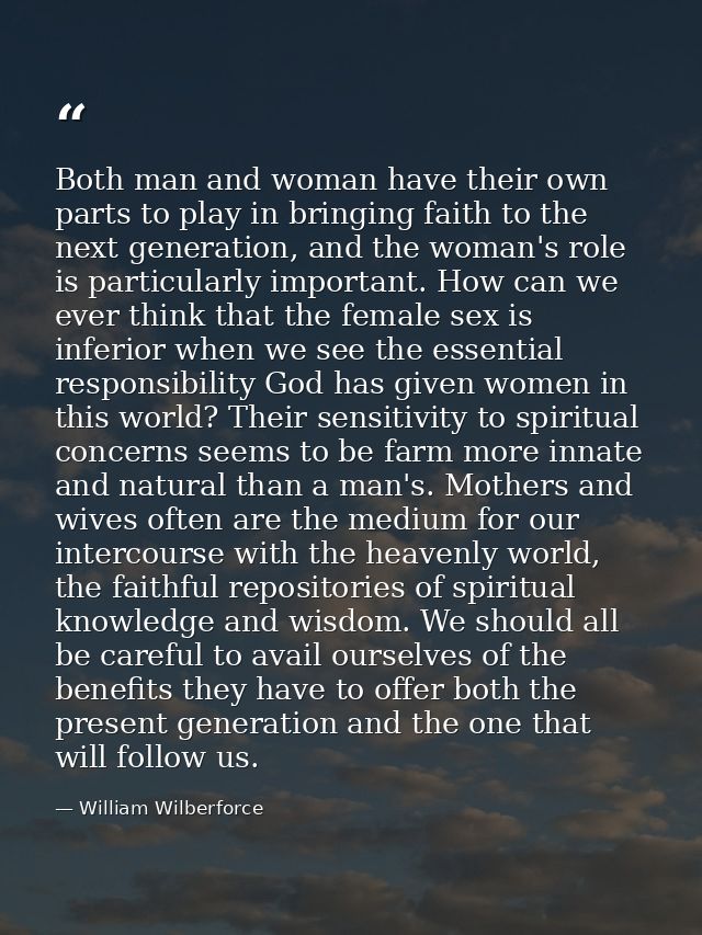 Both man and woman have their own parts to play in bringing faith to the next generation, and the woman's role is partic — William Wilberforce