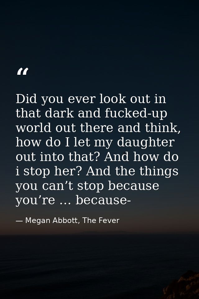 Did you ever look out in that dark and fucked-up world out there and think, how do I let my daughter out into that? And  — Megan Abbott, The Fever