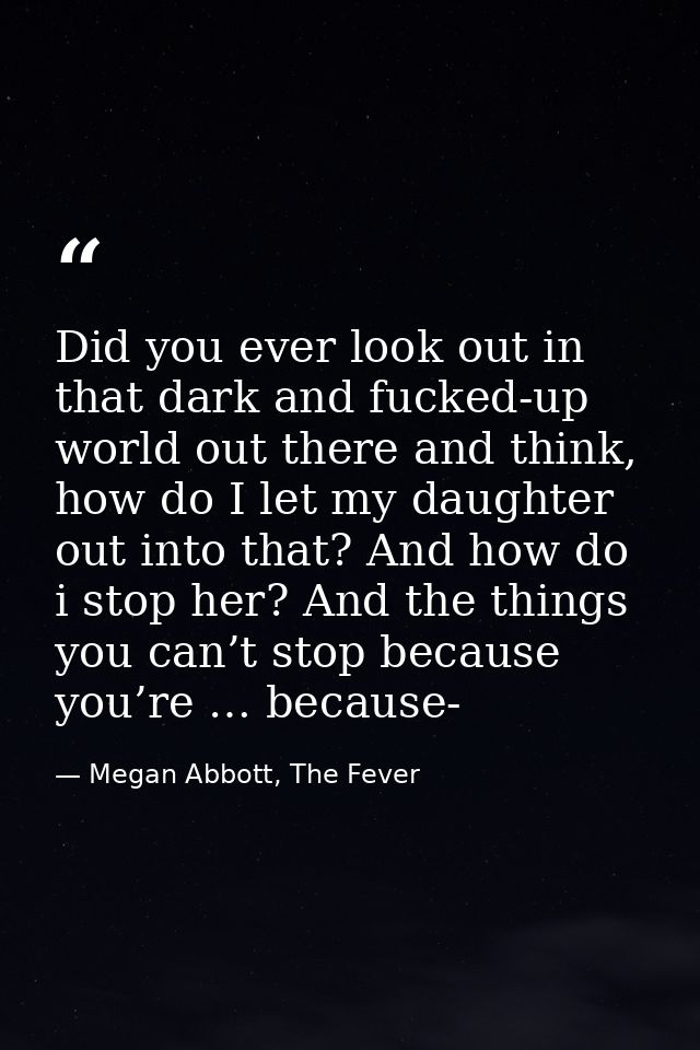 Did you ever look out in that dark and fucked-up world out there and think, how do I let my daughter out into that? And  — Megan Abbott, The Fever