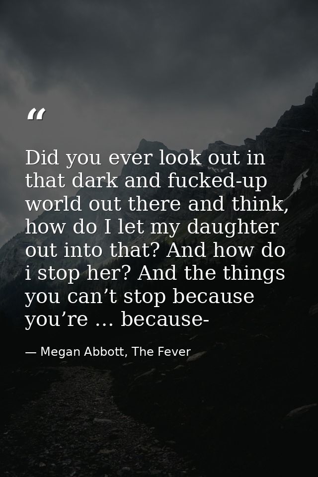Did you ever look out in that dark and fucked-up world out there and think, how do I let my daughter out into that? And  — Megan Abbott, The Fever