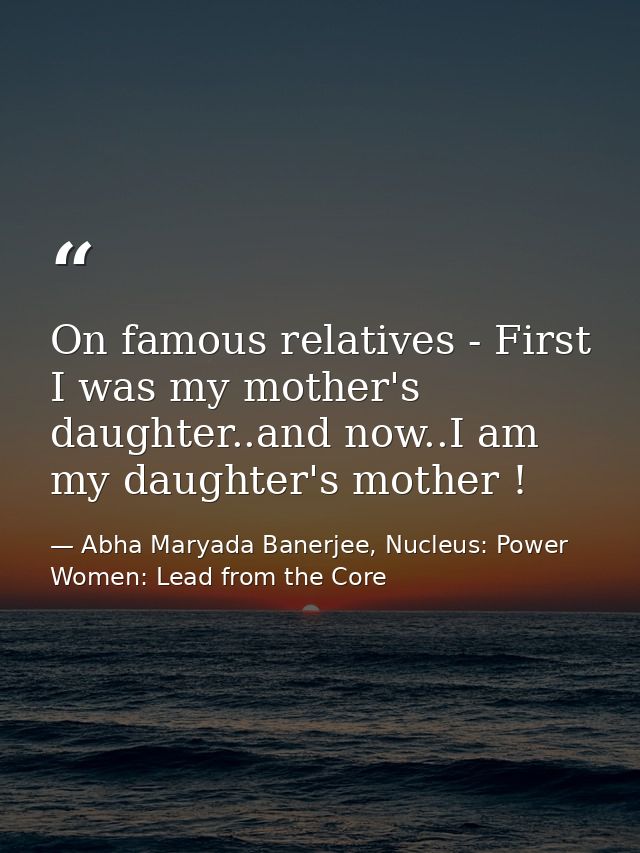 On famous relatives - First I was my mother's daughter..and now..I am my daughter's mother ! — Abha Maryada Banerjee, Nucleus: Power Women: Lead from the Core