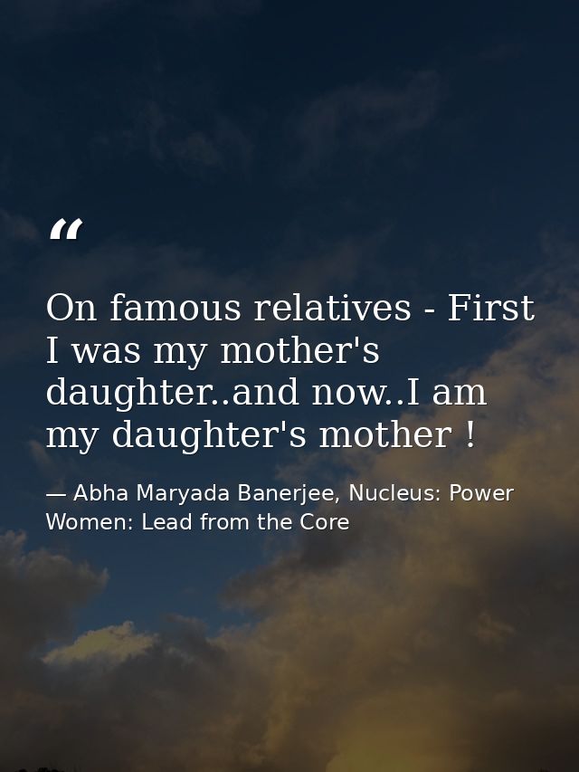 On famous relatives - First I was my mother's daughter..and now..I am my daughter's mother ! — Abha Maryada Banerjee, Nucleus: Power Women: Lead from the Core