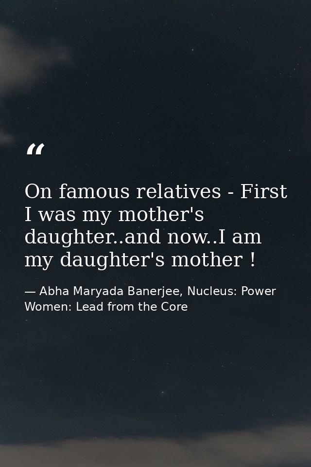 On famous relatives - First I was my mother's daughter..and now..I am my daughter's mother ! — Abha Maryada Banerjee, Nucleus: Power Women: Lead from the Core