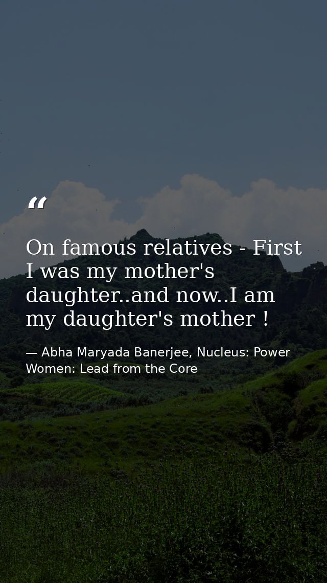 On famous relatives - First I was my mother's daughter..and now..I am my daughter's mother ! — Abha Maryada Banerjee, Nucleus: Power Women: Lead from the Core