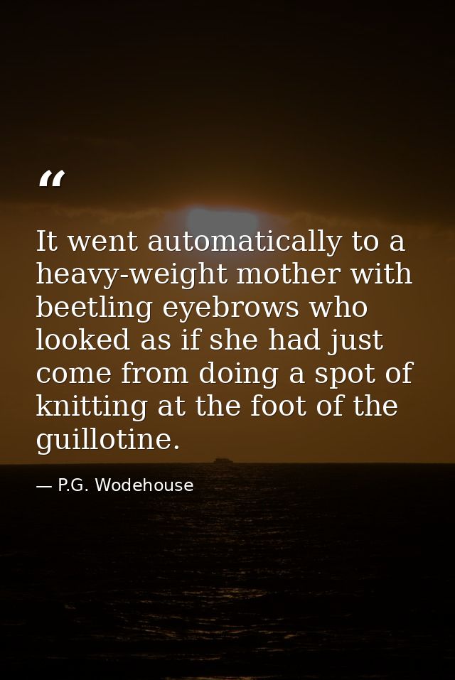 It went automatically to a heavy-weight mother with beetling eyebrows who looked as if she had just come from doing a sp — P.G. Wodehouse