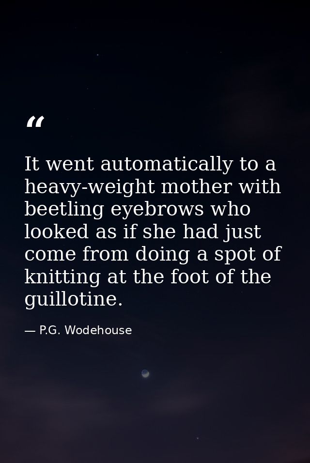It went automatically to a heavy-weight mother with beetling eyebrows who looked as if she had just come from doing a sp — P.G. Wodehouse