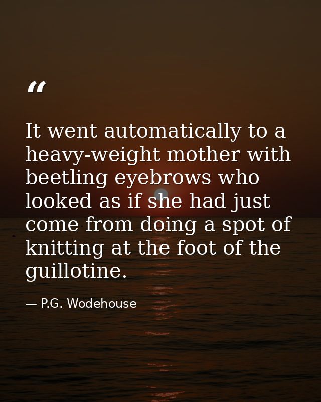 It went automatically to a heavy-weight mother with beetling eyebrows who looked as if she had just come from doing a sp — P.G. Wodehouse
