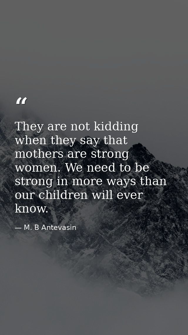 They are not kidding when they say that mothers are strong women. We need to be strong in more ways than our children wi — M. B Antevasin