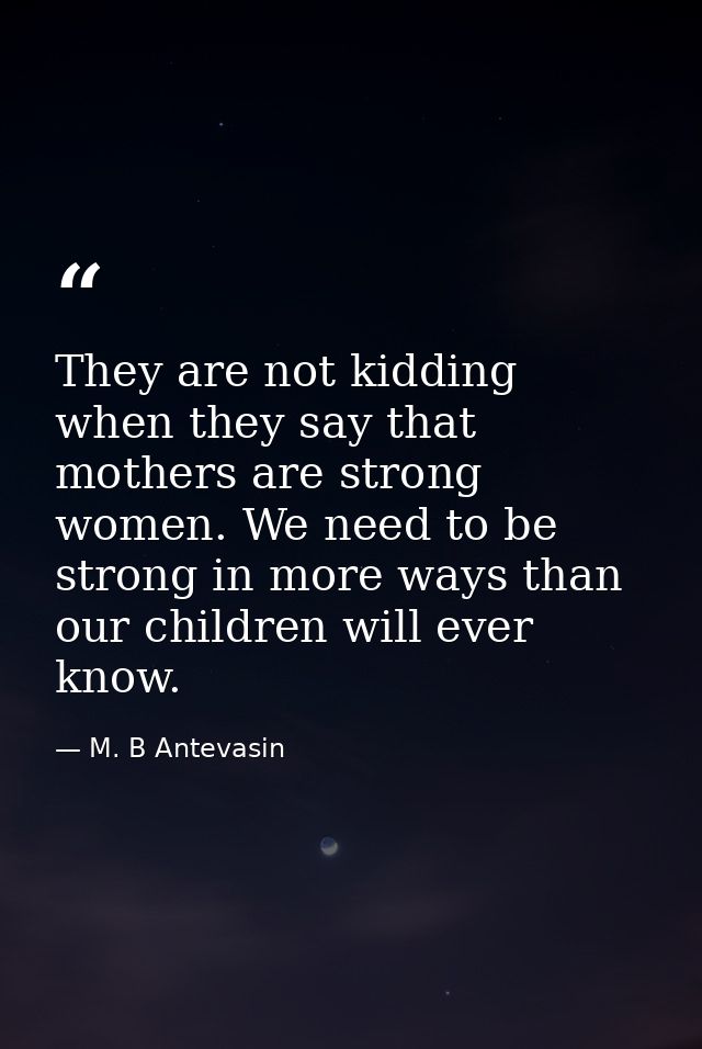 They are not kidding when they say that mothers are strong women. We need to be strong in more ways than our children wi — M. B Antevasin