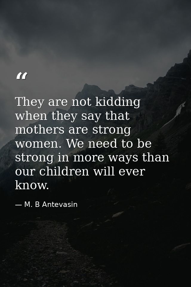 They are not kidding when they say that mothers are strong women. We need to be strong in more ways than our children wi — M. B Antevasin