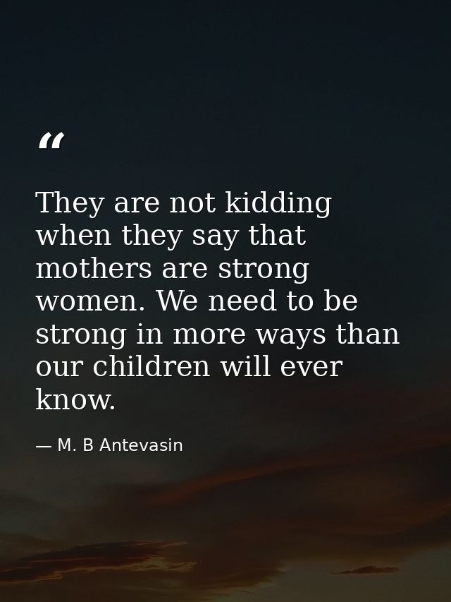 They are not kidding when they say that mothers are strong women. We need to be strong in more ways than our children wi — M. B Antevasin