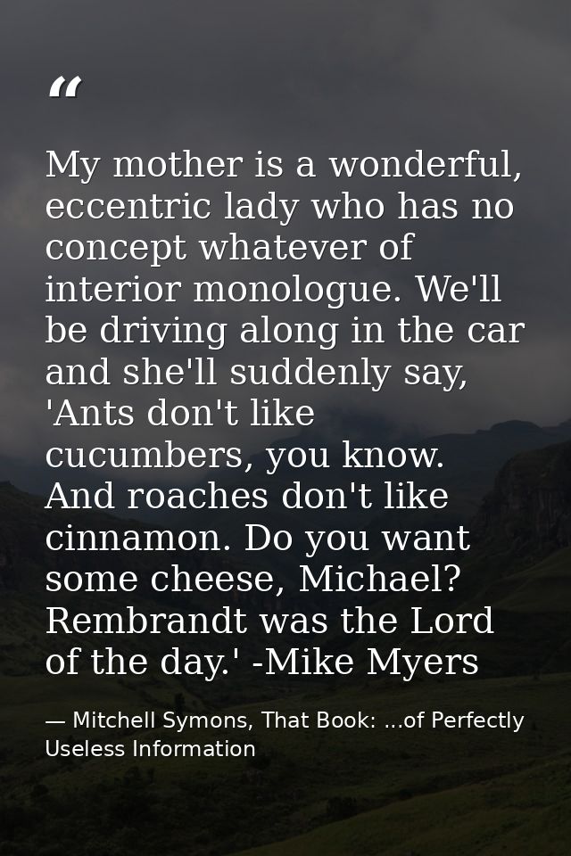 My mother is a wonderful, eccentric lady who has no concept whatever of interior monologue. We'll be driving along in th — Mitchell Symons, That Book: ...of Perfectly Useless Information