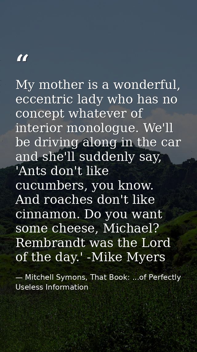 My mother is a wonderful, eccentric lady who has no concept whatever of interior monologue. We'll be driving along in th — Mitchell Symons, That Book: ...of Perfectly Useless Information