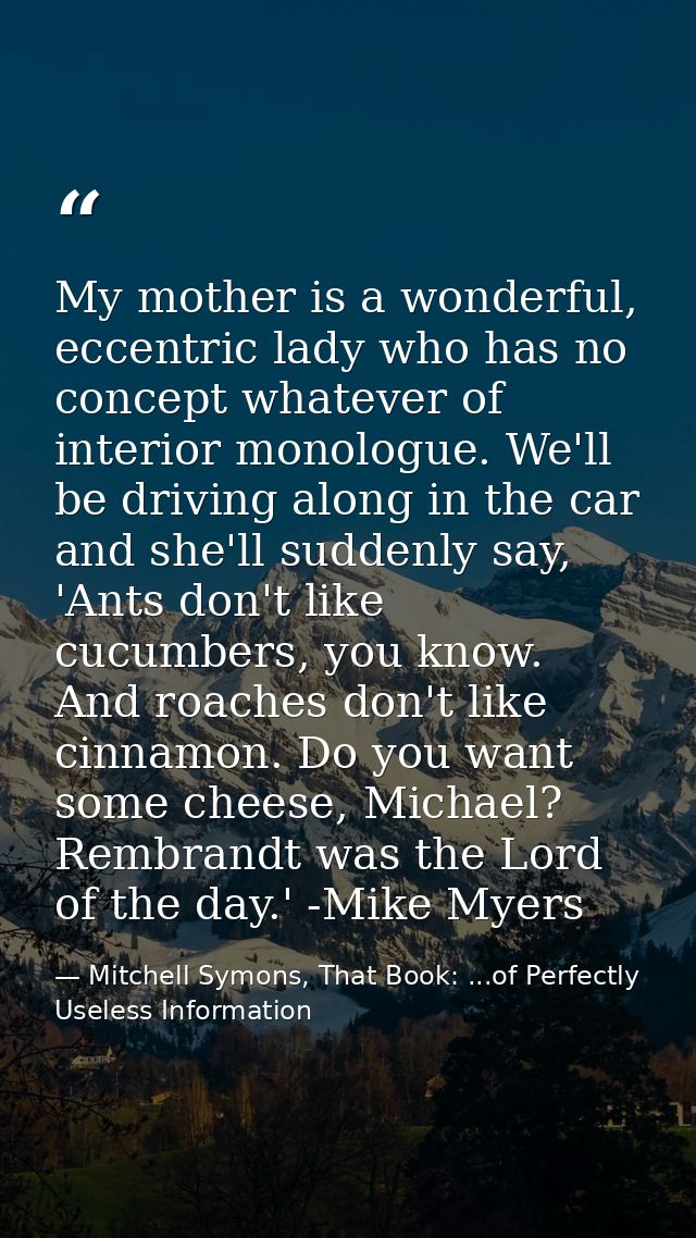 My mother is a wonderful, eccentric lady who has no concept whatever of interior monologue. We'll be driving along in th — Mitchell Symons, That Book: ...of Perfectly Useless Information