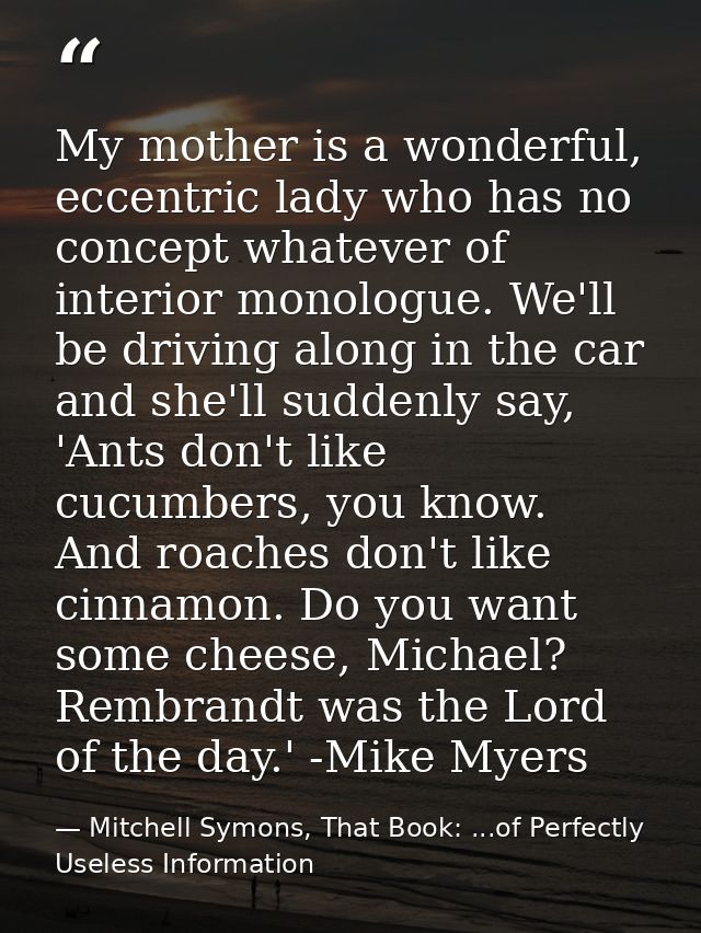 My mother is a wonderful, eccentric lady who has no concept whatever of interior monologue. We'll be driving along in th — Mitchell Symons, That Book: ...of Perfectly Useless Information