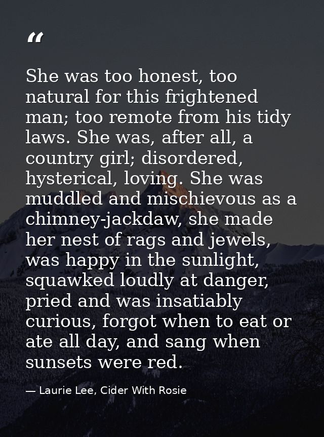 She was too honest, too natural for this frightened man; too remote from his tidy laws. She was, after all, a country gi — Laurie Lee, Cider With Rosie