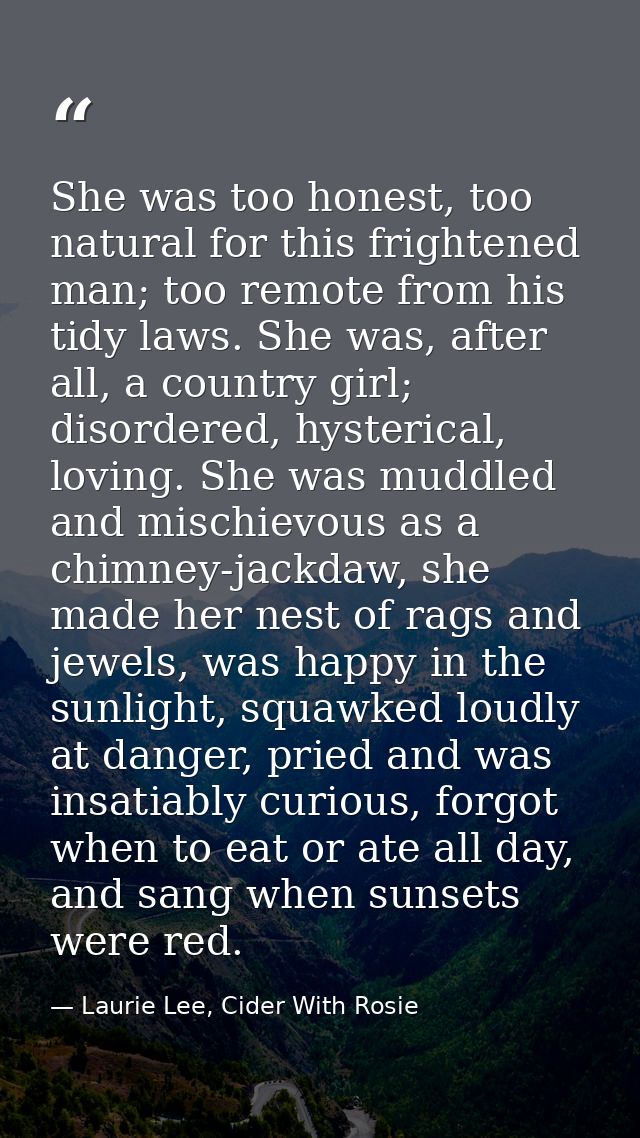 She was too honest, too natural for this frightened man; too remote from his tidy laws. She was, after all, a country gi — Laurie Lee, Cider With Rosie