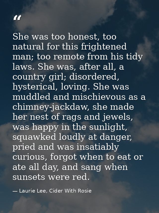 She was too honest, too natural for this frightened man; too remote from his tidy laws. She was, after all, a country gi — Laurie Lee, Cider With Rosie