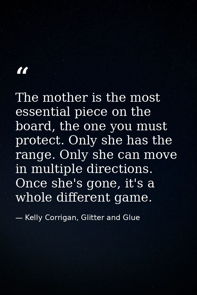 The mother is the most essential piece on the board, the one you must protect. Only she has the range. Only she can move — Kelly Corrigan, Glitter and Glue